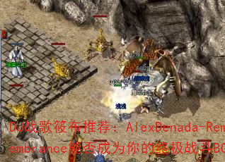 DJ战歌筱布推荐:AlexDenada-Remembrance能否成为你的终极战斗BGM? DJ战歌筱布推荐:AlexDenada-Remembrance能否成为你的终极战斗BGM?