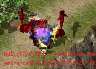 DJ战歌筱布推荐:AlexDenada-Remembrance能否成为你的终极战斗BGM? DJ战歌筱布推荐:AlexDenada-Remembrance能否成为你的终极战斗BGM?