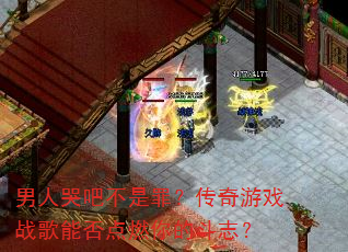 男人哭吧不是罪?传奇游戏战歌能否点燃你的斗志? 男人哭吧不是罪?传奇游戏战歌能否点燃你的斗志?