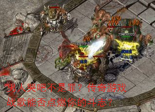 男人哭吧不是罪?传奇游戏战歌能否点燃你的斗志? 男人哭吧不是罪?传奇游戏战歌能否点燃你的斗志?