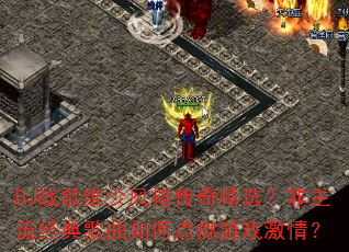 DJ战歌维少风格传奇精选?非主流经典歌曲如何点燃游戏激情? DJ战歌维少风格传奇精选?非主流经典歌曲如何点燃游戏激情?