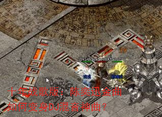 十年战歌版:陈奕迅金曲如何变身DJ混音神曲? 十年战歌版:陈奕迅金曲如何变身DJ混音神曲?