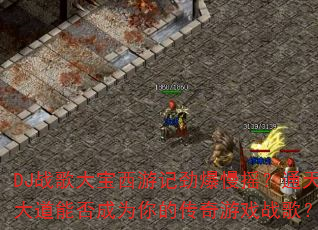 DJ战歌大宝西游记劲爆慢摇?通天大道能否成为你的传奇游戏战歌? DJ战歌大宝西游记劲爆慢摇?通天大道能否成为你的传奇游戏战歌?