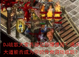 DJ战歌大宝西游记劲爆慢摇?通天大道能否成为你的传奇游戏战歌? DJ战歌大宝西游记劲爆慢摇?通天大道能否成为你的传奇游戏战歌?