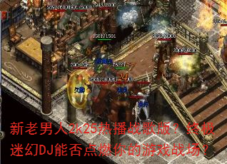 新老男人2k25热播战歌版?终极迷幻DJ能否点燃你的游戏战场? 新老男人2k25热播战歌版?终极迷幻DJ能否点燃你的游戏战场?