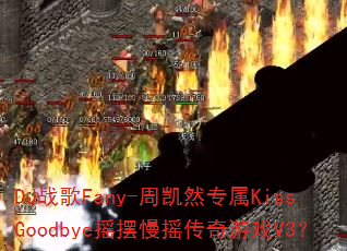 DJ战歌Fany-周凯然专属KissGoodbye摇摆慢摇传奇游戏V3? DJ战歌Fany-周凯然专属KissGoodbye摇摆慢摇传奇游戏V3?