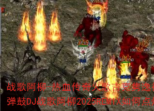 战歌阿柳-热血传奇火歌吉克隽逸被动Funkyhouse弹鼓DJ战歌阿柳2025REMIX如何点燃游戏战场? 战歌阿柳-热血传奇火歌吉克隽逸被动Funkyhouse弹鼓DJ战歌阿柳2025REMIX如何点燃游戏战场?