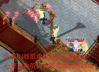 南昌DJ战歌康凯钦邦专属旋律:心要让你听见如何点燃游戏战场? 南昌DJ战歌康凯钦邦专属旋律:心要让你听见如何点燃游戏战场?