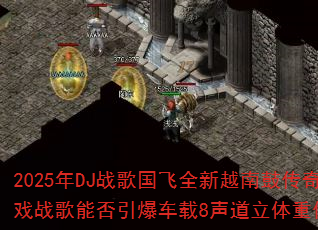 2025年DJ战歌国飞全新越南鼓传奇传奇游戏战歌能否引爆车载8声道立体重低音狂潮? 2025年DJ战歌国飞全新越南鼓传奇传奇游戏战歌能否引爆车载8声道立体重低音狂潮?