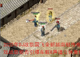 2025年DJ战歌国飞全新越南鼓传奇传奇游戏战歌能否引爆车载8声道立体重低音狂潮? 2025年DJ战歌国飞全新越南鼓传奇传奇游戏战歌能否引爆车载8声道立体重低音狂潮?