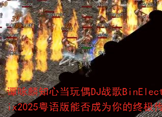 谭咏麟知心当玩偶DJ战歌BinElectroRemix2025粤语版能否成为你的终极传奇游戏战歌? 谭咏麟知心当玩偶DJ战歌BinElectroRemix2025粤语版能否成为你的终极传奇游戏战歌?