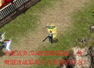 不能放弃(DJ战歌默涵版):传奇游戏战歌能否点燃你的斗志? 不能放弃(DJ战歌默涵版):传奇游戏战歌能否点燃你的斗志?
