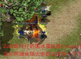 DJ战歌叶仔的国冰雪战歌Electro传奇精选如何融合烟火里的尘埃与一千个伤心的理由? DJ战歌叶仔的国冰雪战歌Electro传奇精选如何融合烟火里的尘埃与一千个伤心的理由?