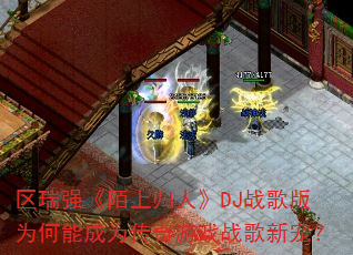 区瑞强《陌上归人》DJ战歌版为何能成为传奇游戏战歌新宠? 区瑞强《陌上归人》DJ战歌版为何能成为传奇游戏战歌新宠?