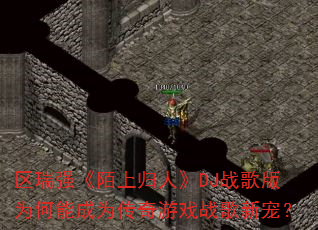 区瑞强《陌上归人》DJ战歌版为何能成为传奇游戏战歌新宠? 区瑞强《陌上归人》DJ战歌版为何能成为传奇游戏战歌新宠?