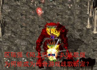 区瑞强《陌上归人》DJ战歌版为何能成为传奇游戏战歌新宠? 区瑞强《陌上归人》DJ战歌版为何能成为传奇游戏战歌新宠?