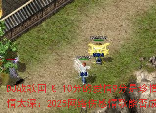 DJ战歌国飞-10分的爱情9分是珍惜vs爱你用情太深:2025网络伤感情歌能否成为车载传奇? DJ战歌国飞-10分的爱情9分是珍惜vs爱你用情太深:2025网络伤感情歌能否成为车载传奇?