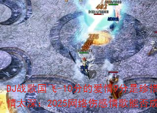 DJ战歌国飞-10分的爱情9分是珍惜vs爱你用情太深:2025网络伤感情歌能否成为车载传奇? DJ战歌国飞-10分的爱情9分是珍惜vs爱你用情太深:2025网络伤感情歌能否成为车载传奇?