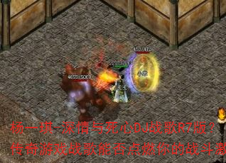杨一琪-深情与死心DJ战歌R7版?传奇游戏战歌能否点燃你的战斗激情? 杨一琪-深情与死心DJ战歌R7版?传奇游戏战歌能否点燃你的战斗激情?