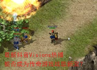 最新抖音Visions热播能否成为传奇游戏战歌新宠? 最新抖音Visions热播能否成为传奇游戏战歌新宠?
