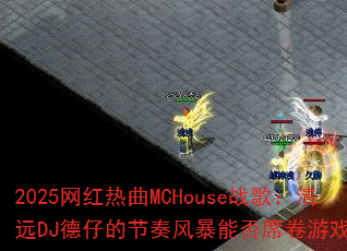 2025网红热曲MCHouse战歌:清远DJ德仔的节奏风暴能否席卷游戏圈? 2025网红热曲MCHouse战歌:清远DJ德仔的节奏风暴能否席卷游戏圈?