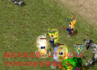 超级鬼鬼战歌:LET‘SGETLOVEFOREVER能否燃爆战场? 超级鬼鬼战歌:LET‘SGETLOVEFOREVER能否燃爆战场?
