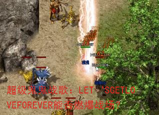 超级鬼鬼战歌:LET‘SGETLOVEFOREVER能否燃爆战场? 超级鬼鬼战歌:LET‘SGETLOVEFOREVER能否燃爆战场?