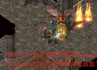 吉林光太-光太酒吧如何用UnstoppablelFkhouse2025打造传奇游戏战歌? 吉林光太-光太酒吧如何用UnstoppablelFkhouse2025打造传奇游戏战歌?
