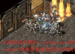 DJ战歌筱布推荐:Turbotronic的DiscoNight原版混音能否成为你的传奇游戏战歌? DJ战歌筱布推荐:Turbotronic的DiscoNight原版混音能否成为你的传奇游戏战歌?