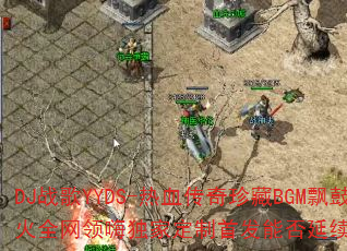 DJ战歌YYDS-热血传奇珍藏BGM飘鼓超火全网领嗨独家定制首发能否延续A33传奇? DJ战歌YYDS-热血传奇珍藏BGM飘鼓超火全网领嗨独家定制首发能否延续A33传奇?