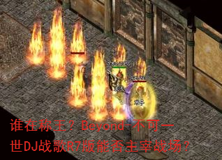 ˭�ڳ�����Beyond-����һ��DJս��R7���ܷ�����ս����