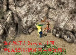 ˭�ڳ�����Beyond-����һ��DJս��R7���ܷ�����ս����