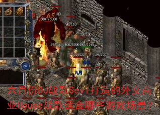六月份DJ战歌Sevi打造的外文商业House战歌适合哪些游戏场景? 六月份DJ战歌Sevi打造的外文商业House战歌适合哪些游戏场景?