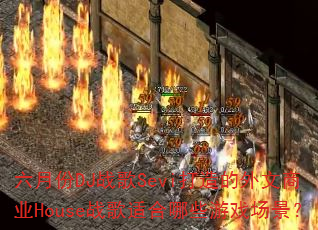 六月份DJ战歌Sevi打造的外文商业House战歌适合哪些游戏场景? 六月份DJ战歌Sevi打造的外文商业House战歌适合哪些游戏场景?