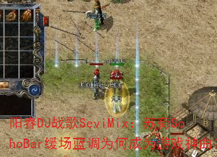 阳春DJ战歌SeviMix:苏荷SohoBar缓场蓝调为何成为游戏神曲? 阳春DJ战歌SeviMix:苏荷SohoBar缓场蓝调为何成为游戏神曲?
