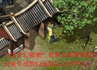 打造梦幻喊麦?最新全MC传奇游戏派对音乐战歌DJ战歌Ero如何命名? 打造梦幻喊麦?最新全MC传奇游戏派对音乐战歌DJ战歌Ero如何命名?