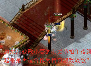惠东DJ战歌小豪的心灵节拍午夜跳起来是否适合作为传奇游戏战歌? 惠东DJ战歌小豪的心灵节拍午夜跳起来是否适合作为传奇游戏战歌?