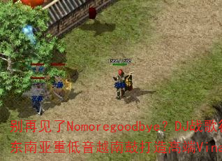 别再见了Nomoregoodbye?DJ战歌筱布如何用东南亚重低音越南鼓打造高端VinaHouse战歌专辑 别再见了Nomoregoodbye?DJ战歌筱布如何用东南亚重低音越南鼓打造高端VinaHouse战歌专辑