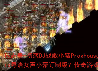 林志美-初恋DJ战歌小猪ProgHouseMix粤语女声小豪订制版?传奇游戏战歌燃爆战场 林志美-初恋DJ战歌小猪ProgHouseMix粤语女声小豪订制版?传奇游戏战歌燃爆战场