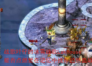 战歌叶仔的冰雪战歌LakHouse能否点燃爱在记忆中找你的热血战场? 战歌叶仔的冰雪战歌LakHouse能否点燃爱在记忆中找你的热血战场?
