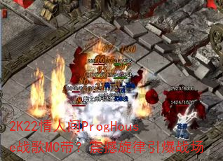 2K22情人间ProgHouse战歌MC带?震撼旋律引爆战场 2K22情人间ProgHouse战歌MC带?震撼旋律引爆战场