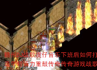 赣州DJ战歌虔仔音乐下班后如何打造年轻活力重鼓传奇传奇游戏战歌? 赣州DJ战歌虔仔音乐下班后如何打造年轻活力重鼓传奇传奇游戏战歌?