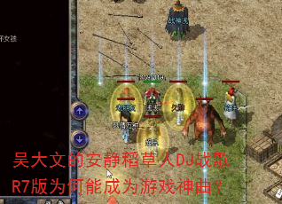 吴大文的安静稻草人DJ战歌R7版为何能成为游戏神曲? 吴大文的安静稻草人DJ战歌R7版为何能成为游戏神曲?