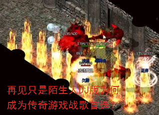 再见只是陌生人DJ版为何成为传奇游戏战歌首选? 再见只是陌生人DJ版为何成为传奇游戏战歌首选?