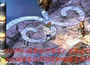 2025年DJ战歌练仔精选?每晚必打英文CLUB战歌如何搭配MC喊麦更炸场? 2025年DJ战歌练仔精选?每晚必打英文CLUB战歌如何搭配MC喊麦更炸场?