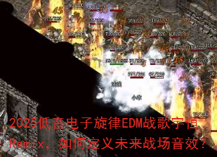 2025低音电子旋律EDM战歌宇恒Remix,如何定义未来战场音效? 2025低音电子旋律EDM战歌宇恒Remix,如何定义未来战场音效?