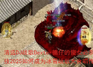 清远DJ战歌Dexter德仔的傻女必杀技2025如何成为冰雪战歌大合唱传奇? 清远DJ战歌Dexter德仔的傻女必杀技2025如何成为冰雪战歌大合唱传奇?
