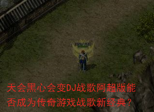 天会黑心会变DJ战歌阿超版能否成为传奇游戏战歌新经典? 天会黑心会变DJ战歌阿超版能否成为传奇游戏战歌新经典?