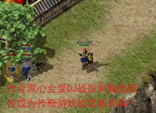 天会黑心会变DJ战歌阿超版能否成为传奇游戏战歌新经典? 天会黑心会变DJ战歌阿超版能否成为传奇游戏战歌新经典?