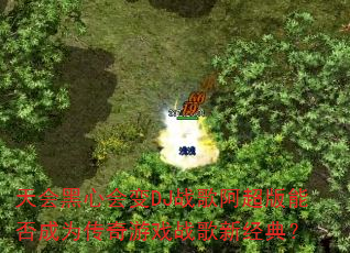 天会黑心会变DJ战歌阿超版能否成为传奇游戏战歌新经典? 天会黑心会变DJ战歌阿超版能否成为传奇游戏战歌新经典?